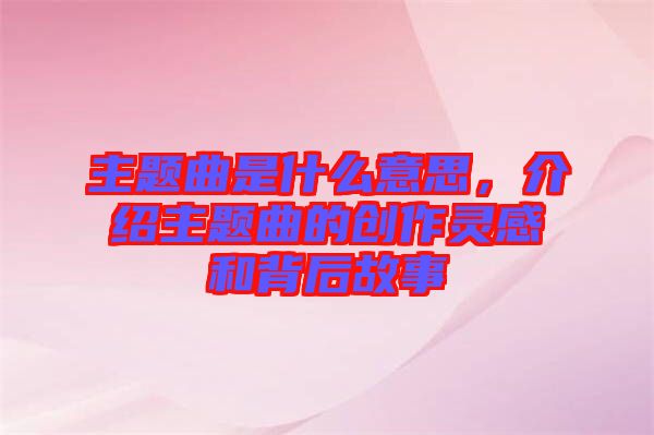 主題曲是什么意思，介紹主題曲的創(chuàng)作靈感和背后故事
