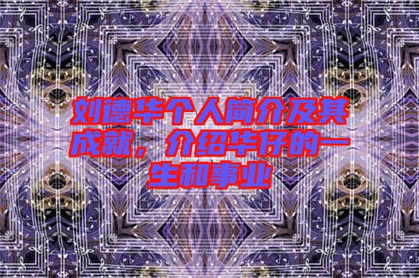 劉德華個(gè)人簡(jiǎn)介及其成就，介紹華仔的一生和事業(yè)