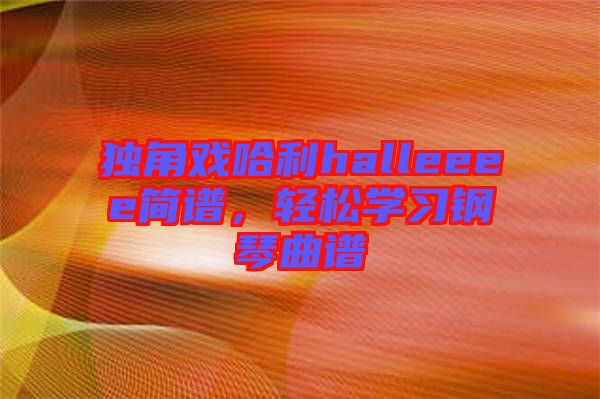 獨角戲哈利halleeee簡譜，輕松學習鋼琴曲譜