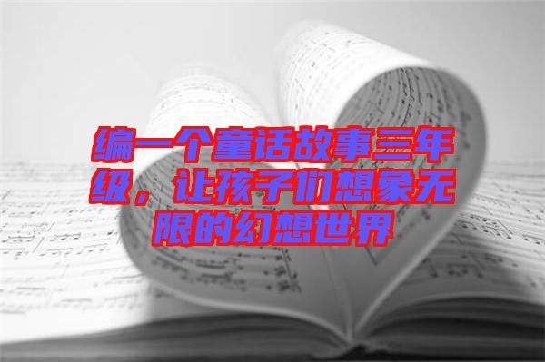 編一個(gè)童話故事三年級(jí)，讓孩子們想象無限的幻想世界