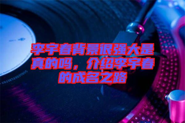 李宇春背景很強(qiáng)大是真的嗎，介紹李宇春的成名之路