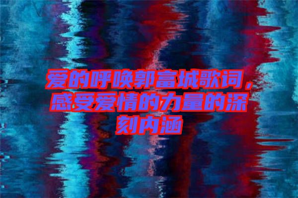 愛的呼喚郭富城歌詞，感受愛情的力量的深刻內(nèi)涵