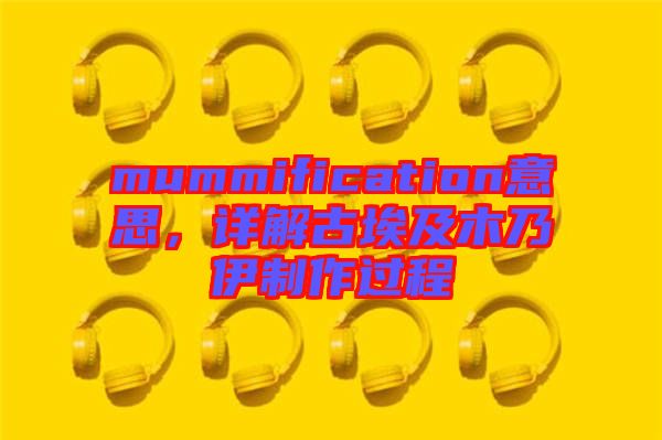 mummification意思，詳解古埃及木乃伊制作過程