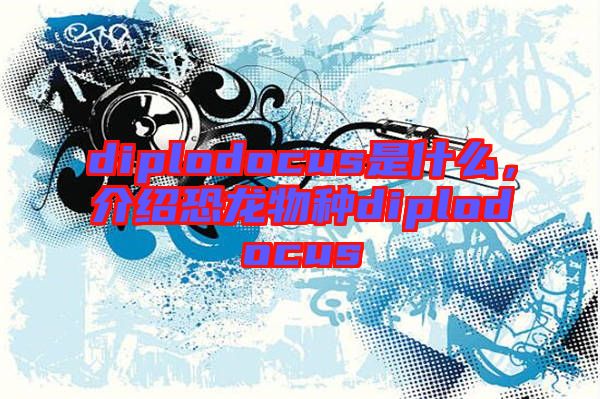 diplodocus是什么，介紹恐龍物種diplodocus
