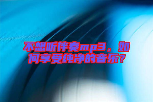 不想聽伴奏mp3，如何享受純凈的音樂？