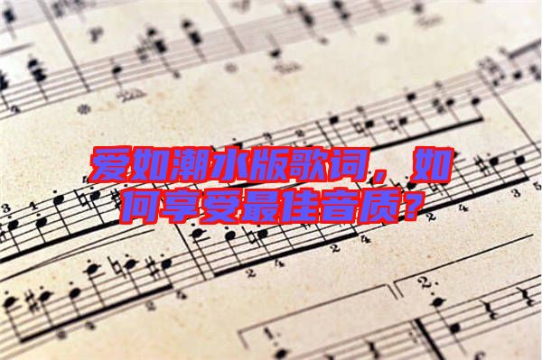 愛如潮水版歌詞，如何享受最佳音質(zhì)？