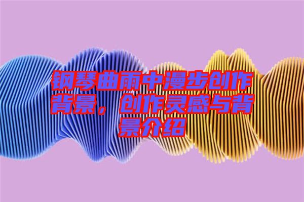 鋼琴曲雨中漫步創(chuàng)作背景，創(chuàng)作靈感與背景介紹