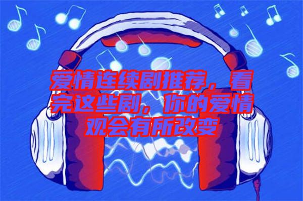 愛(ài)情連續(xù)劇推薦，看完這些劇，你的愛(ài)情觀(guān)會(huì)有所改變
