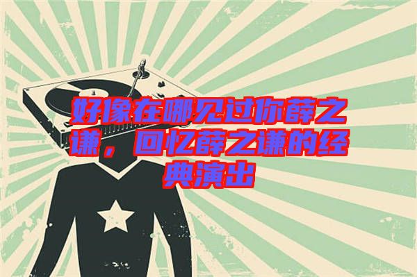 好像在哪見過你薛之謙，回憶薛之謙的經(jīng)典演出