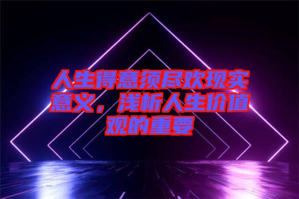 人生得意須盡歡現(xiàn)實意義，淺析人生價值觀的重要