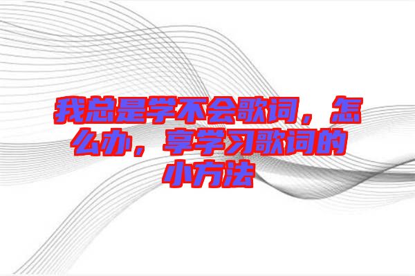 我總是學(xué)不會(huì)歌詞，怎么辦，享學(xué)習(xí)歌詞的小方法
