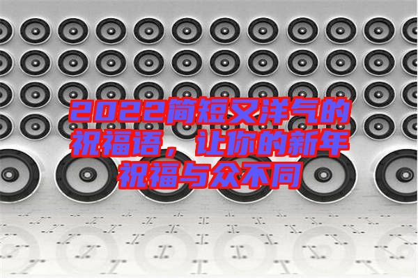 2022簡短又洋氣的祝福語，讓你的新年祝福與眾不同