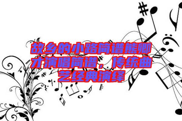 故鄉(xiāng)的小路簡(jiǎn)譜熊卿才演唱簡(jiǎn)譜，傳統(tǒng)曲藝經(jīng)典演繹