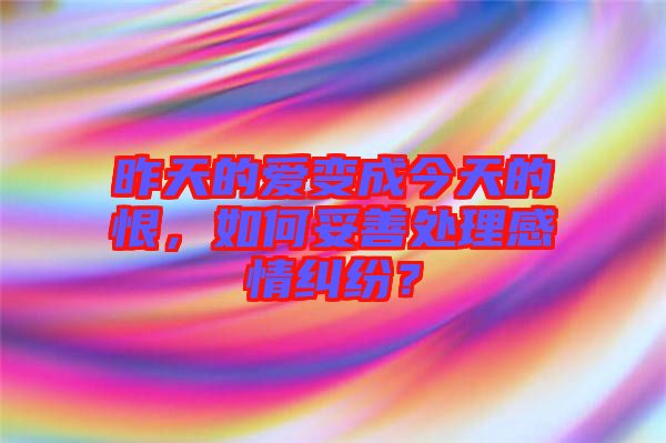 昨天的愛(ài)變成今天的恨，如何妥善處理感情糾紛？