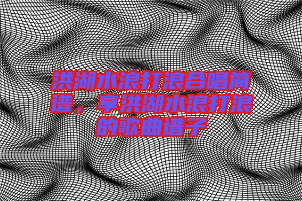洪湖水浪打浪合唱簡(jiǎn)譜，享洪湖水浪打浪的歌曲譜子