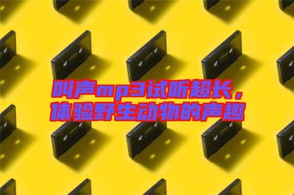 叫聲mp3試聽超長，體驗(yàn)野生動物的聲趣