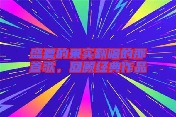 盛夏的果實(shí)翻唱的那首歌，回顧經(jīng)典作品