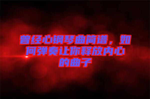 曾經(jīng)心鋼琴曲簡(jiǎn)譜，如何彈奏讓你釋放內(nèi)心的曲子