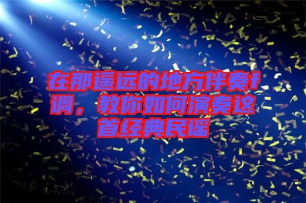 在那遙遠(yuǎn)的地方伴奏f調(diào)，教你如何演奏這首經(jīng)典民謠