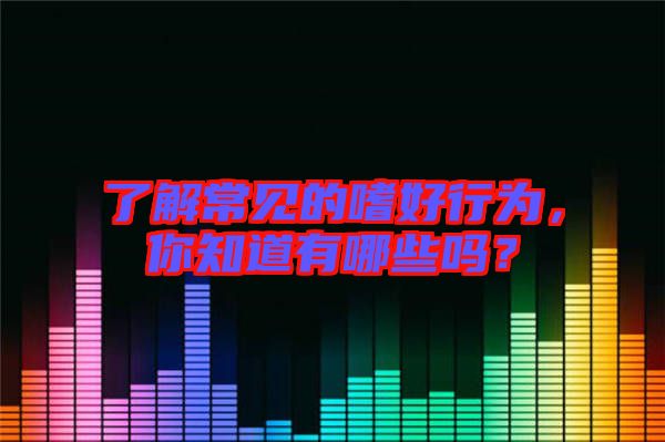了解常見(jiàn)的嗜好行為，你知道有哪些嗎？
