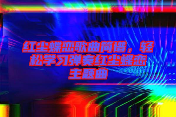 紅塵蝶戀歌曲簡譜，輕松學(xué)習(xí)彈奏紅塵蝶戀主題曲