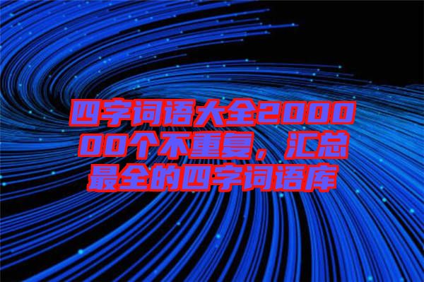 四字詞語(yǔ)大全200000個(gè)不重復(fù)，匯總最全的四字詞語(yǔ)庫(kù)