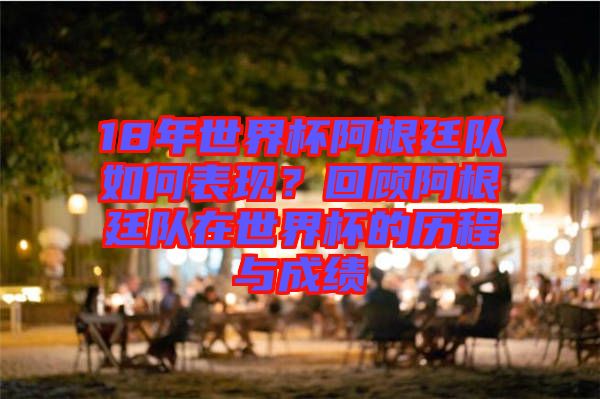 18年世界杯阿根廷隊(duì)如何表現(xiàn)？回顧阿根廷隊(duì)在世界杯的歷程與成績(jī)