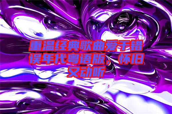 重溫經(jīng)典歌曲愛于錯誤年代粵語版，懷舊又動聽