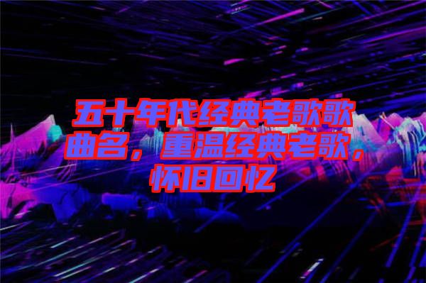 五十年代經(jīng)典老歌歌曲名，重溫經(jīng)典老歌，懷舊回憶