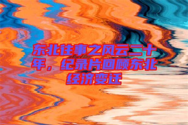 東北往事之風(fēng)云二十年，紀(jì)錄片回顧東北經(jīng)濟(jì)變遷