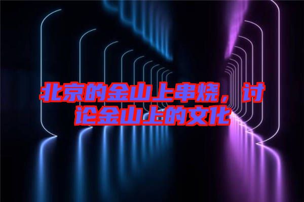 北京的金山上串燒，討論金山上的文化