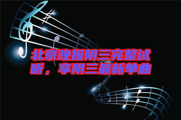 北京晚報陰三完整試聽，享陰三最新單曲