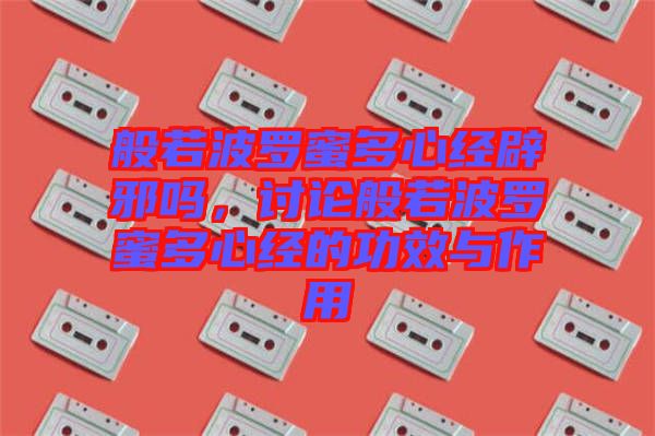 般若波羅蜜多心經(jīng)辟邪嗎，討論般若波羅蜜多心經(jīng)的功效與作用