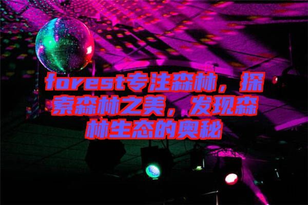 forest專注森林，探索森林之美，發(fā)現(xiàn)森林生態(tài)的奧秘