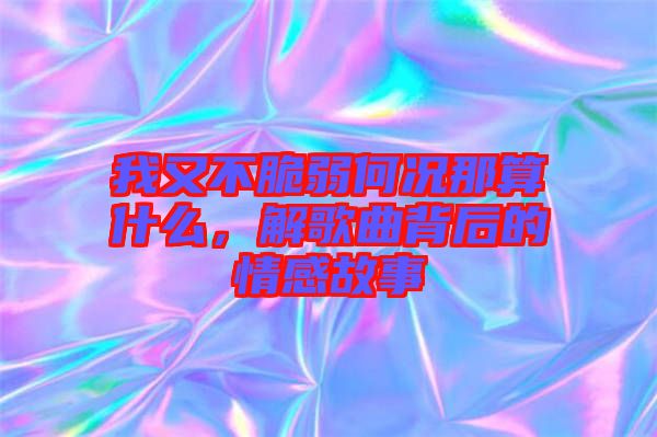 我又不脆弱何況那算什么，解歌曲背后的情感故事