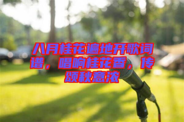 八月桂花遍地開(kāi)歌詞譜，唱響桂花香，傳頌秋意濃