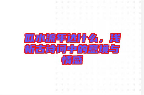 似水流年達(dá)什么，淺析古詩(shī)詞中的意境與情感