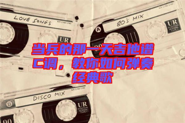 當兵的那一天吉他譜C調(diào)，教你如何彈奏經(jīng)典歌