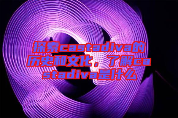 探索castadiva的歷史和文化，了解castadiva是什么