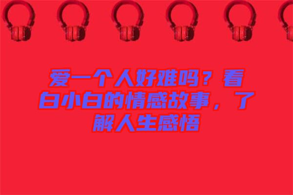 愛一個人好難嗎？看白小白的情感故事，了解人生感悟