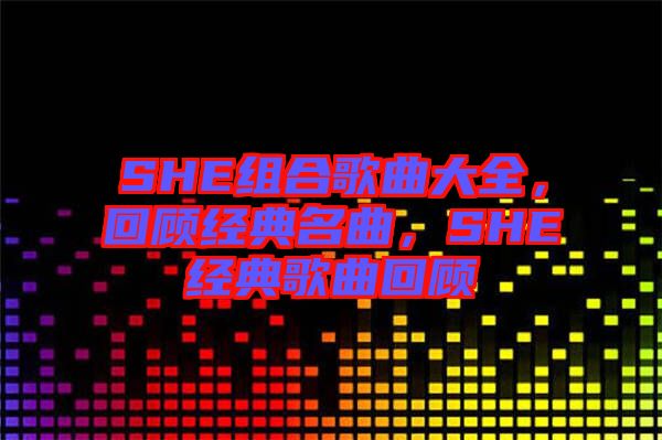 SHE組合歌曲大全，回顧經(jīng)典名曲，SHE經(jīng)典歌曲回顧