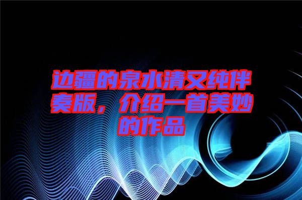 邊疆的泉水清又純伴奏版，介紹一首美妙的作品