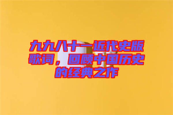 九九八十一近代史版歌詞，回顧中國(guó)歷史的經(jīng)典之作