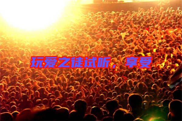 玩愛之徒試聽，享受