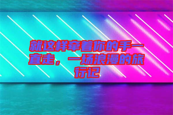 就這樣牽著你的手一直走，一場浪漫的旅行記