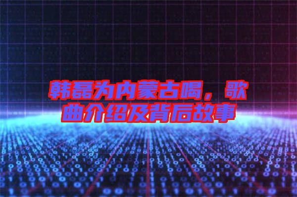 韓磊為內(nèi)蒙古喝，歌曲介紹及背后故事