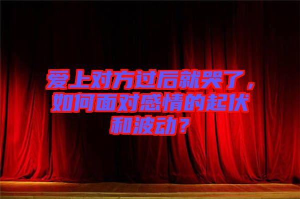 愛上對方過后就哭了，如何面對感情的起伏和波動？