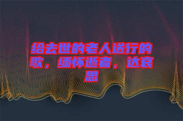 給去世的老人送行的歌，緬懷逝者，達(dá)哀思