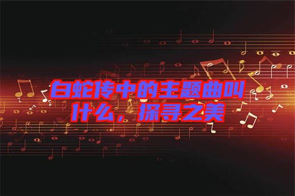 白蛇傳中的主題曲叫什么，探尋之美