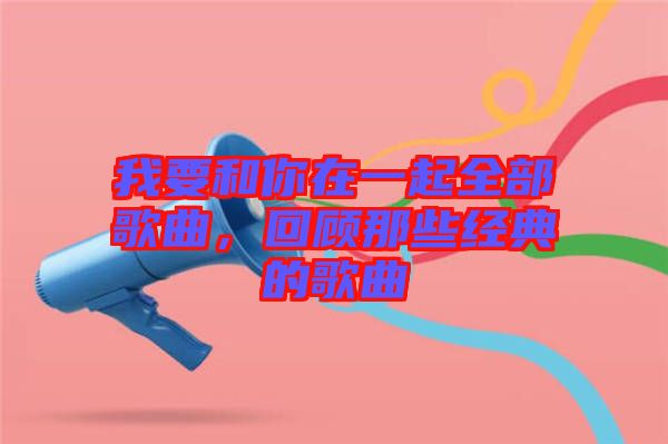 我要和你在一起全部歌曲，回顧那些經典的歌曲